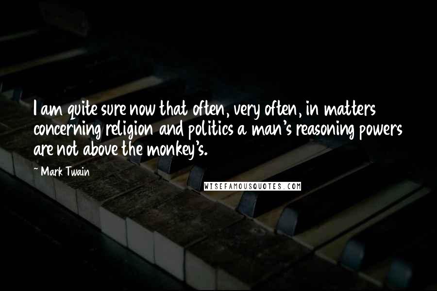 Mark Twain Quotes: I am quite sure now that often, very often, in matters concerning religion and politics a man's reasoning powers are not above the monkey's.