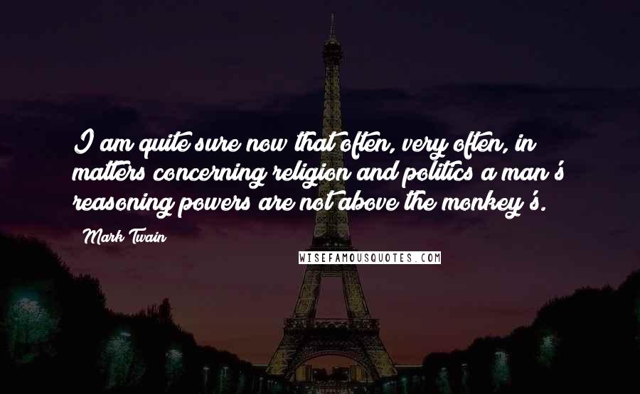 Mark Twain Quotes: I am quite sure now that often, very often, in matters concerning religion and politics a man's reasoning powers are not above the monkey's.