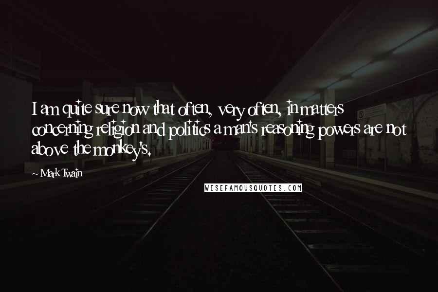 Mark Twain Quotes: I am quite sure now that often, very often, in matters concerning religion and politics a man's reasoning powers are not above the monkey's.