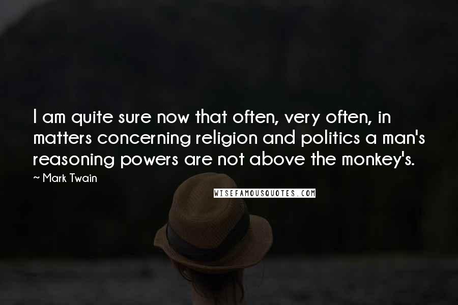Mark Twain Quotes: I am quite sure now that often, very often, in matters concerning religion and politics a man's reasoning powers are not above the monkey's.