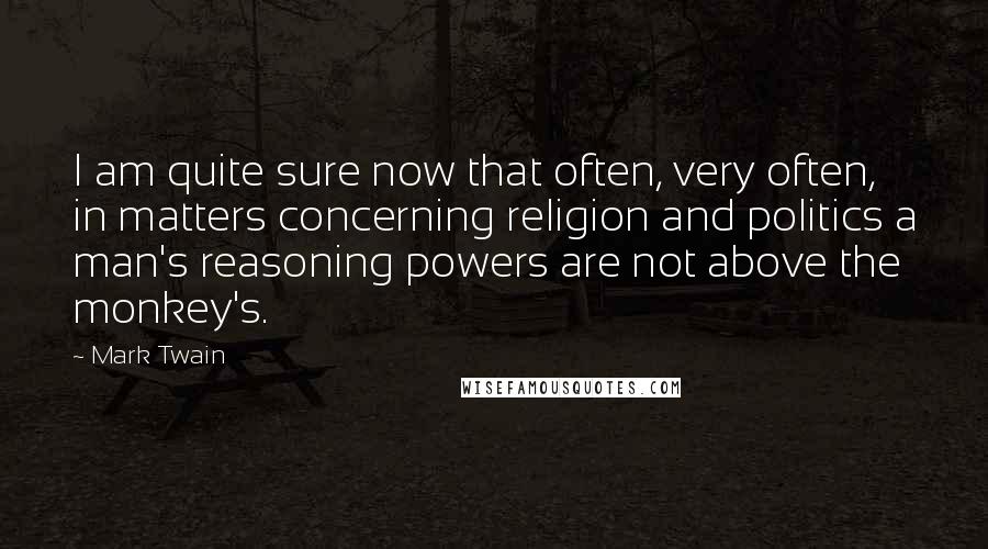 Mark Twain Quotes: I am quite sure now that often, very often, in matters concerning religion and politics a man's reasoning powers are not above the monkey's.
