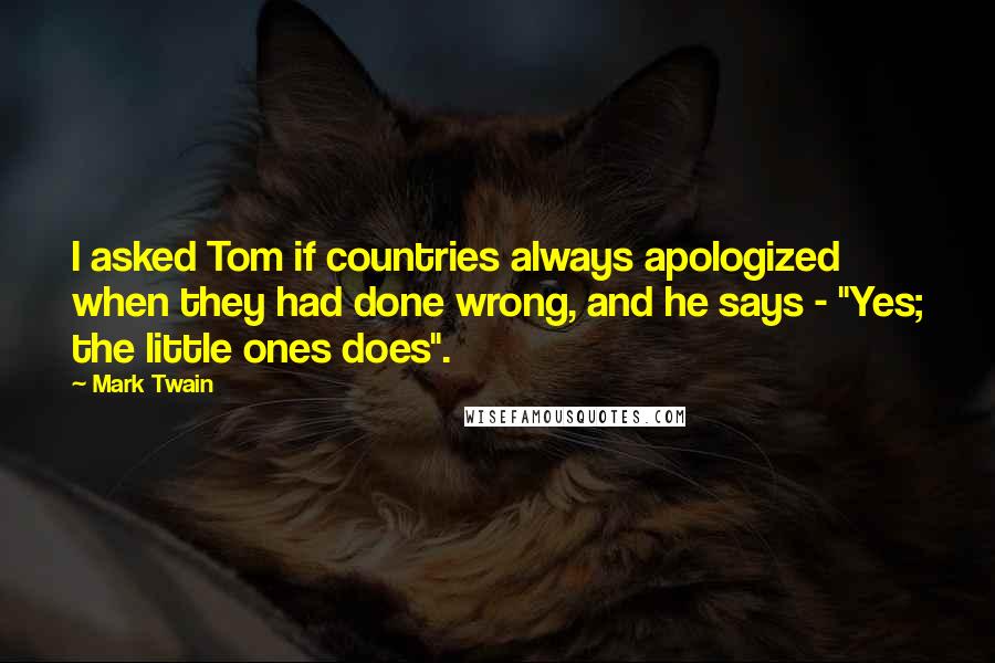 Mark Twain Quotes: I asked Tom if countries always apologized when they had done wrong, and he says - "Yes; the little ones does".