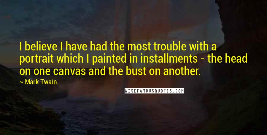 Mark Twain Quotes: I believe I have had the most trouble with a portrait which I painted in installments - the head on one canvas and the bust on another.