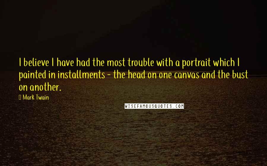 Mark Twain Quotes: I believe I have had the most trouble with a portrait which I painted in installments - the head on one canvas and the bust on another.