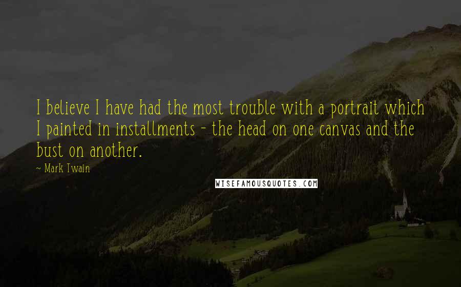 Mark Twain Quotes: I believe I have had the most trouble with a portrait which I painted in installments - the head on one canvas and the bust on another.