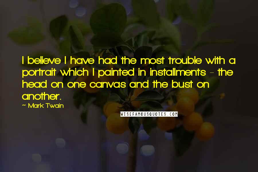 Mark Twain Quotes: I believe I have had the most trouble with a portrait which I painted in installments - the head on one canvas and the bust on another.