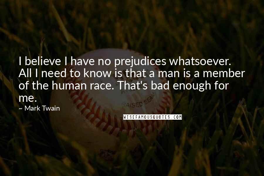 Mark Twain Quotes: I believe I have no prejudices whatsoever. All I need to know is that a man is a member of the human race. That's bad enough for me.