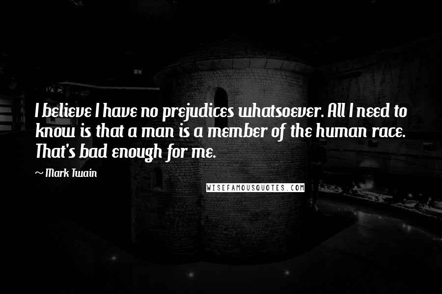 Mark Twain Quotes: I believe I have no prejudices whatsoever. All I need to know is that a man is a member of the human race. That's bad enough for me.