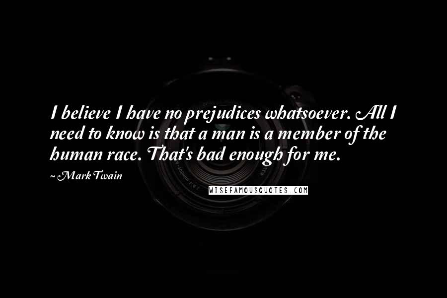 Mark Twain Quotes: I believe I have no prejudices whatsoever. All I need to know is that a man is a member of the human race. That's bad enough for me.