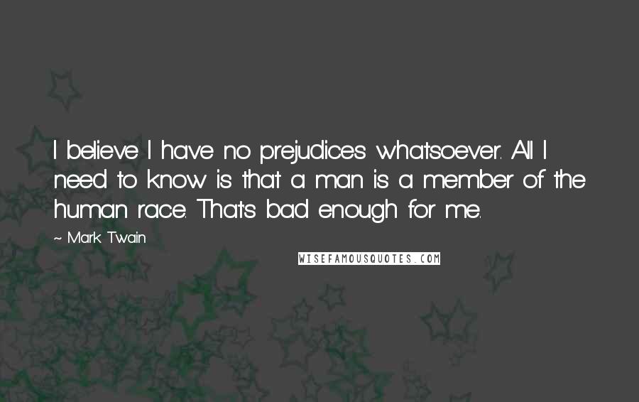 Mark Twain Quotes: I believe I have no prejudices whatsoever. All I need to know is that a man is a member of the human race. That's bad enough for me.