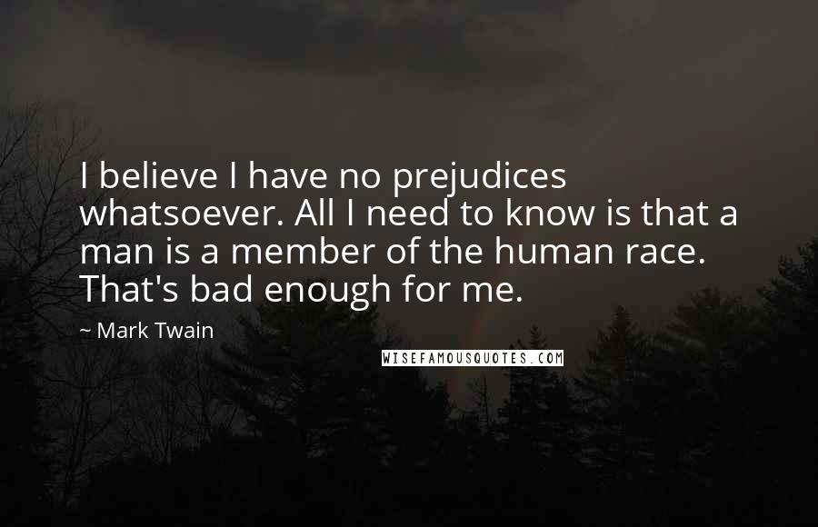 Mark Twain Quotes: I believe I have no prejudices whatsoever. All I need to know is that a man is a member of the human race. That's bad enough for me.