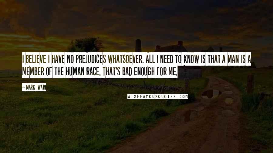 Mark Twain Quotes: I believe I have no prejudices whatsoever. All I need to know is that a man is a member of the human race. That's bad enough for me.