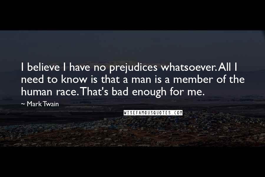 Mark Twain Quotes: I believe I have no prejudices whatsoever. All I need to know is that a man is a member of the human race. That's bad enough for me.