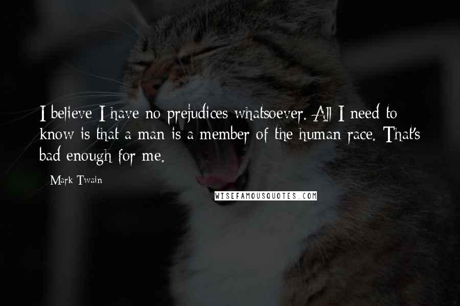 Mark Twain Quotes: I believe I have no prejudices whatsoever. All I need to know is that a man is a member of the human race. That's bad enough for me.