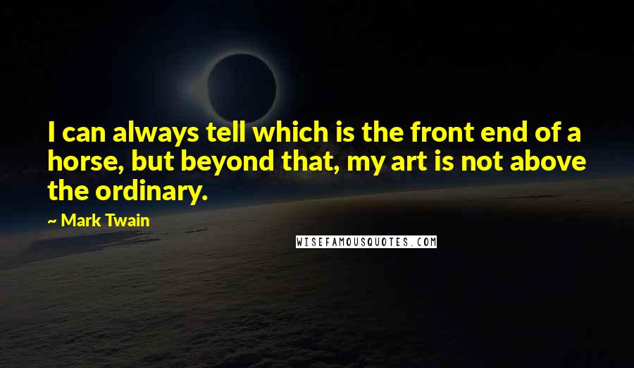 Mark Twain Quotes: I can always tell which is the front end of a horse, but beyond that, my art is not above the ordinary.