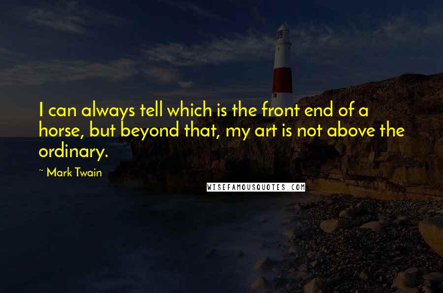 Mark Twain Quotes: I can always tell which is the front end of a horse, but beyond that, my art is not above the ordinary.