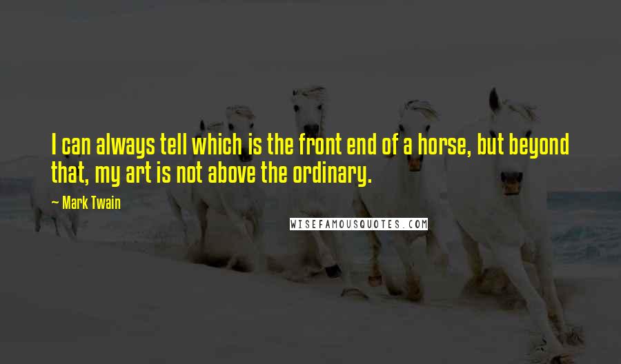 Mark Twain Quotes: I can always tell which is the front end of a horse, but beyond that, my art is not above the ordinary.