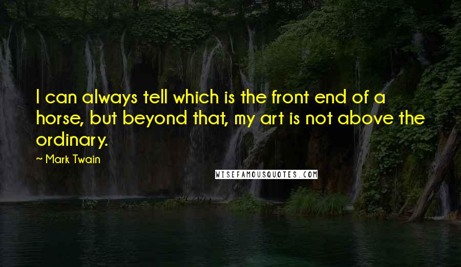 Mark Twain Quotes: I can always tell which is the front end of a horse, but beyond that, my art is not above the ordinary.