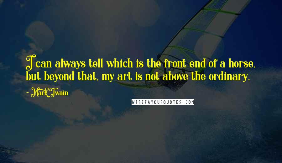 Mark Twain Quotes: I can always tell which is the front end of a horse, but beyond that, my art is not above the ordinary.