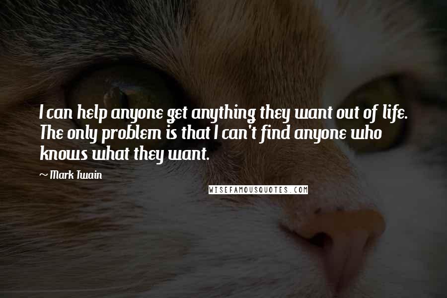 Mark Twain Quotes: I can help anyone get anything they want out of life. The only problem is that I can't find anyone who knows what they want.