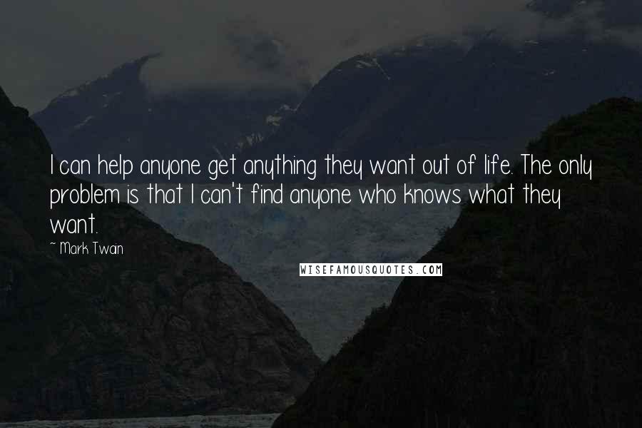 Mark Twain Quotes: I can help anyone get anything they want out of life. The only problem is that I can't find anyone who knows what they want.