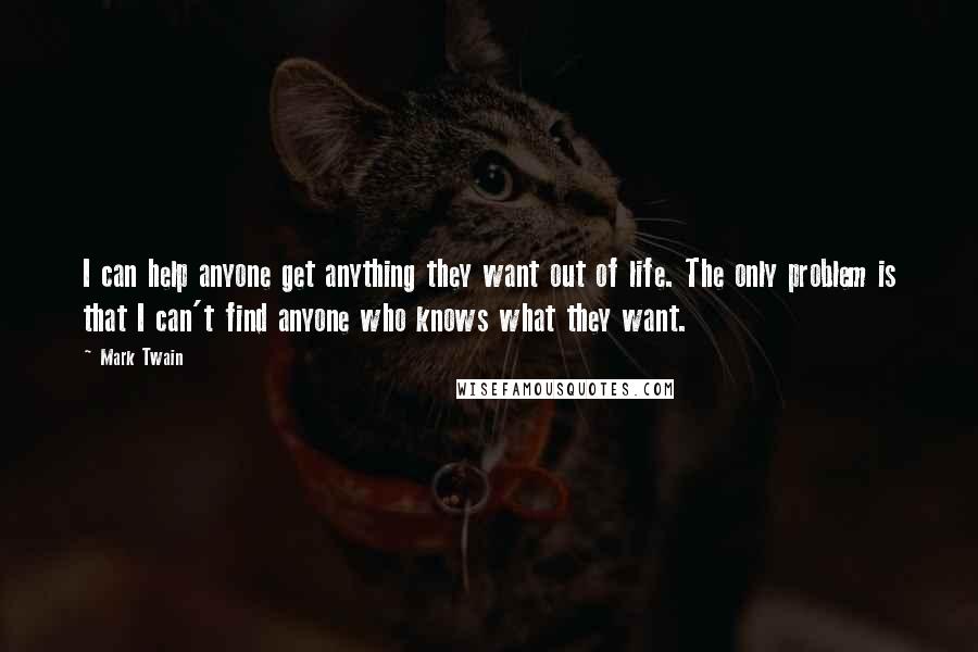 Mark Twain Quotes: I can help anyone get anything they want out of life. The only problem is that I can't find anyone who knows what they want.