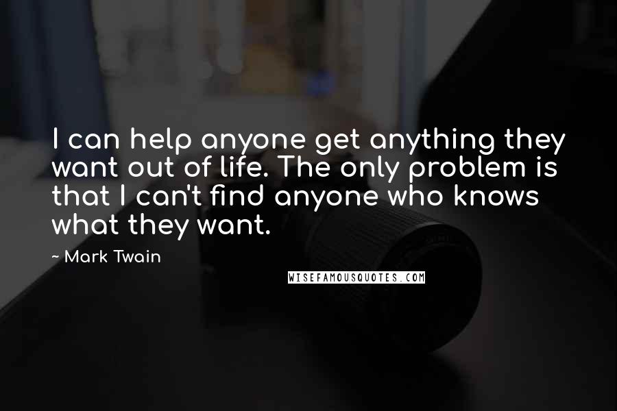 Mark Twain Quotes: I can help anyone get anything they want out of life. The only problem is that I can't find anyone who knows what they want.