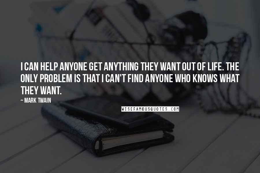 Mark Twain Quotes: I can help anyone get anything they want out of life. The only problem is that I can't find anyone who knows what they want.