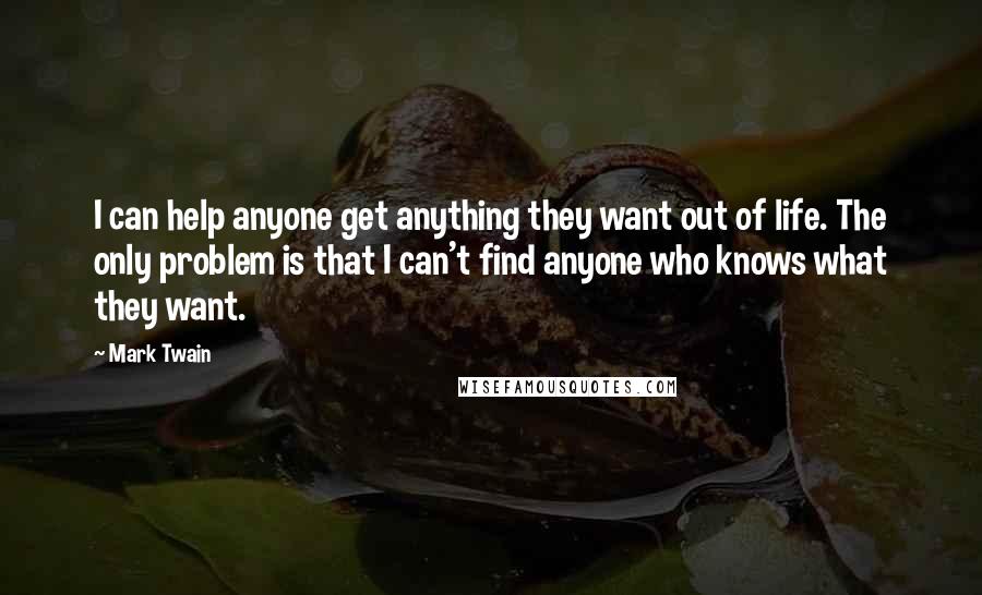 Mark Twain Quotes: I can help anyone get anything they want out of life. The only problem is that I can't find anyone who knows what they want.