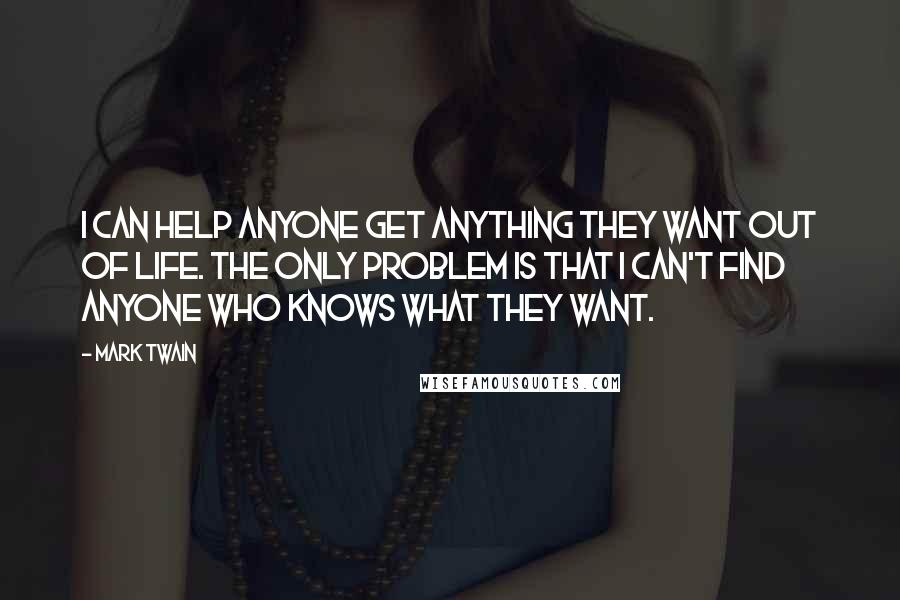 Mark Twain Quotes: I can help anyone get anything they want out of life. The only problem is that I can't find anyone who knows what they want.