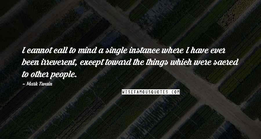 Mark Twain Quotes: I cannot call to mind a single instance where I have ever been irreverent, except toward the things which were sacred to other people.