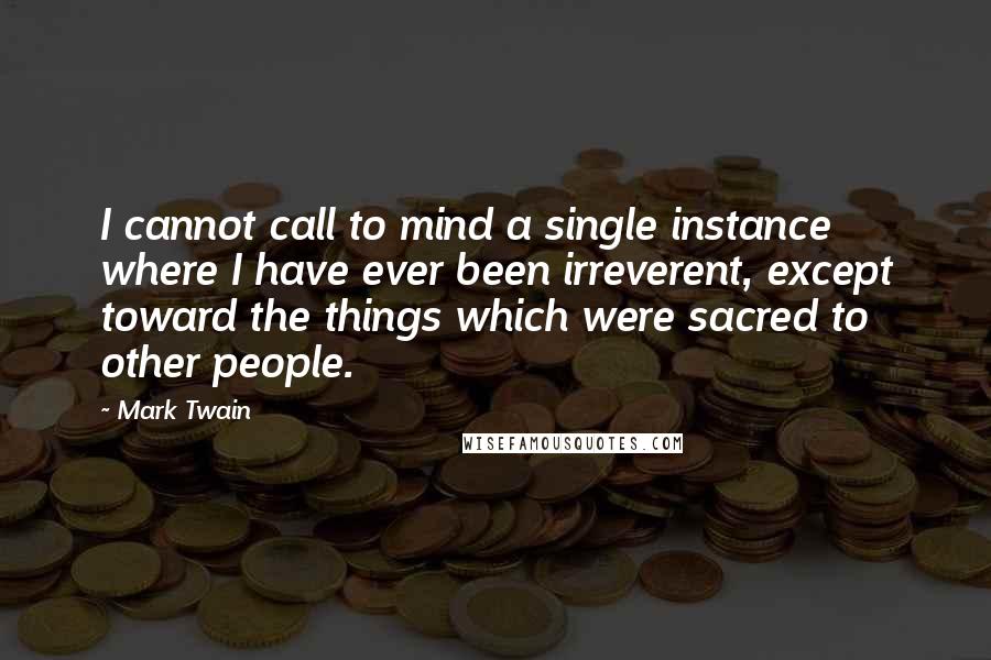 Mark Twain Quotes: I cannot call to mind a single instance where I have ever been irreverent, except toward the things which were sacred to other people.