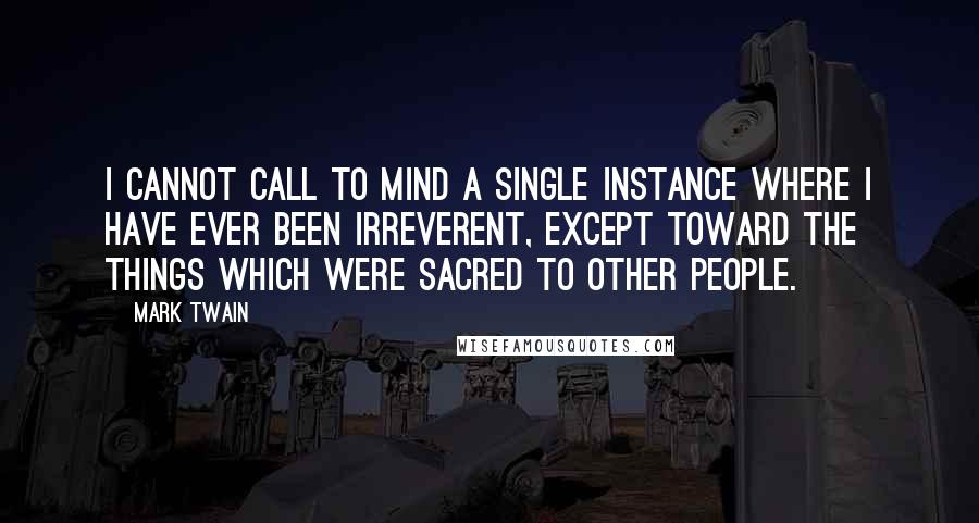 Mark Twain Quotes: I cannot call to mind a single instance where I have ever been irreverent, except toward the things which were sacred to other people.