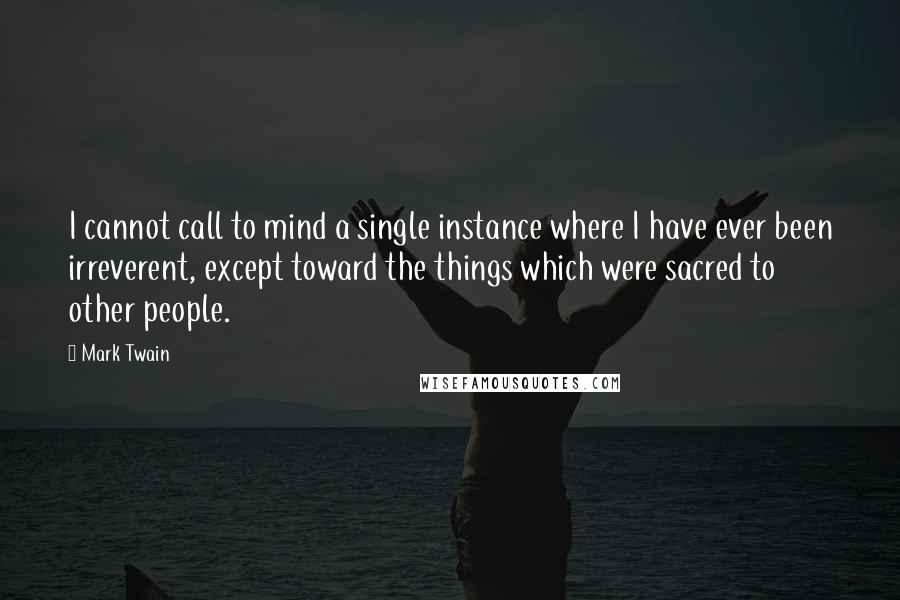 Mark Twain Quotes: I cannot call to mind a single instance where I have ever been irreverent, except toward the things which were sacred to other people.