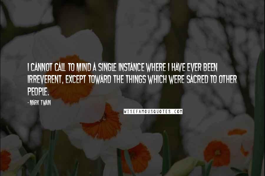 Mark Twain Quotes: I cannot call to mind a single instance where I have ever been irreverent, except toward the things which were sacred to other people.