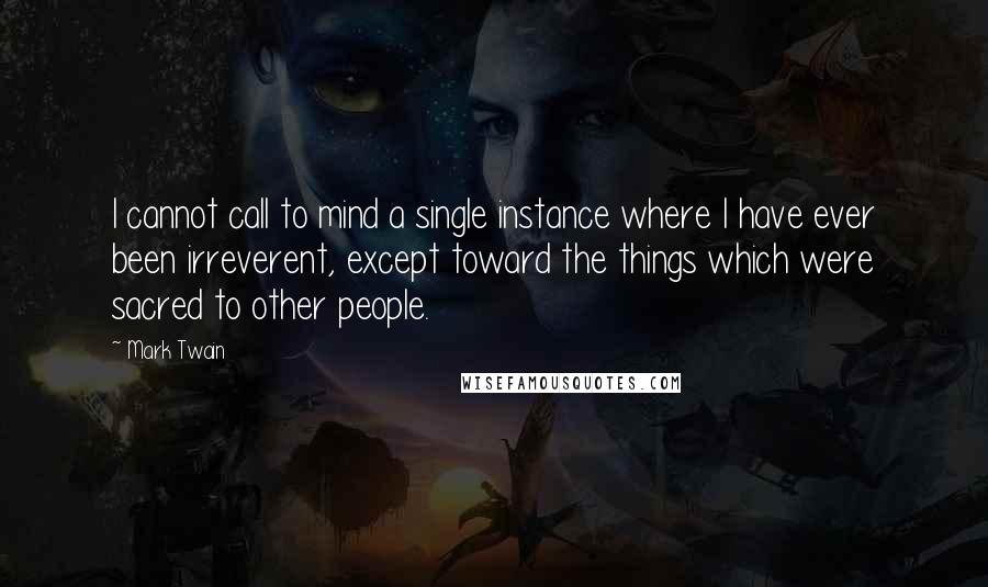 Mark Twain Quotes: I cannot call to mind a single instance where I have ever been irreverent, except toward the things which were sacred to other people.