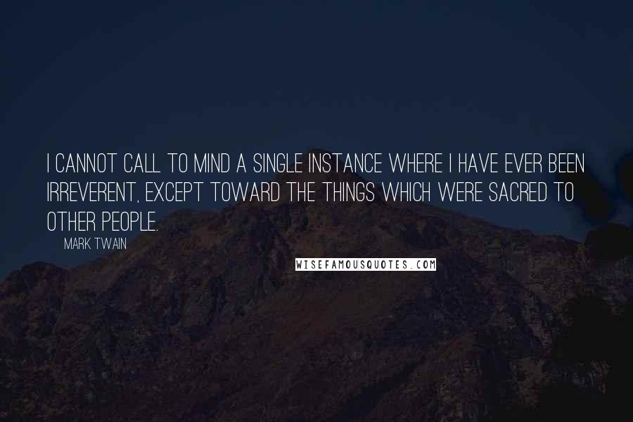 Mark Twain Quotes: I cannot call to mind a single instance where I have ever been irreverent, except toward the things which were sacred to other people.