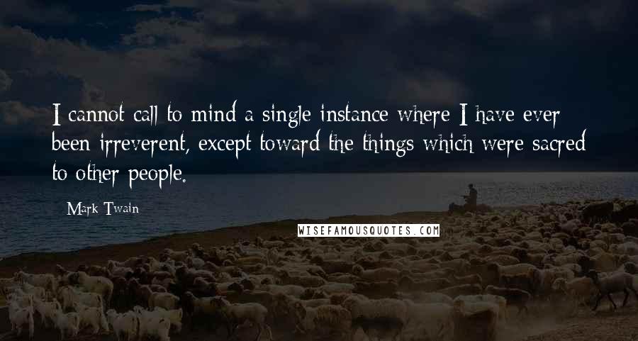 Mark Twain Quotes: I cannot call to mind a single instance where I have ever been irreverent, except toward the things which were sacred to other people.