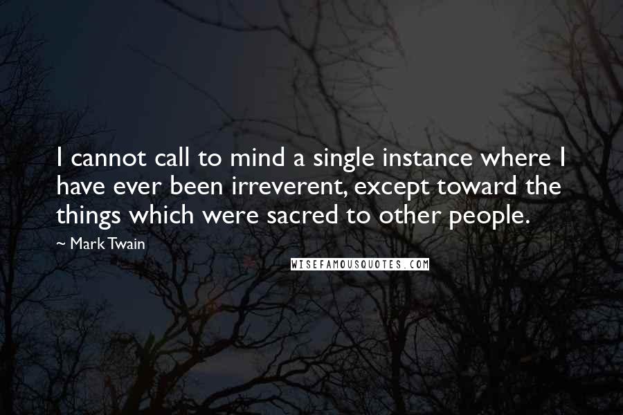 Mark Twain Quotes: I cannot call to mind a single instance where I have ever been irreverent, except toward the things which were sacred to other people.