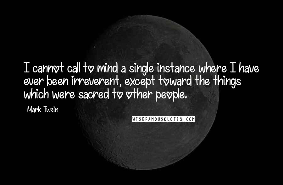 Mark Twain Quotes: I cannot call to mind a single instance where I have ever been irreverent, except toward the things which were sacred to other people.