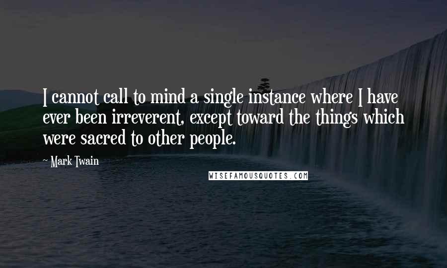 Mark Twain Quotes: I cannot call to mind a single instance where I have ever been irreverent, except toward the things which were sacred to other people.