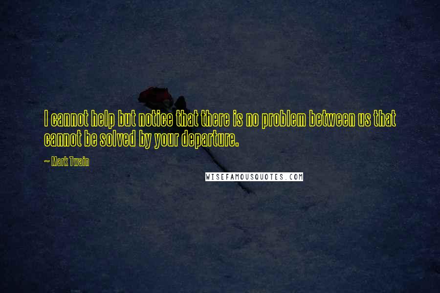 Mark Twain Quotes: I cannot help but notice that there is no problem between us that cannot be solved by your departure.