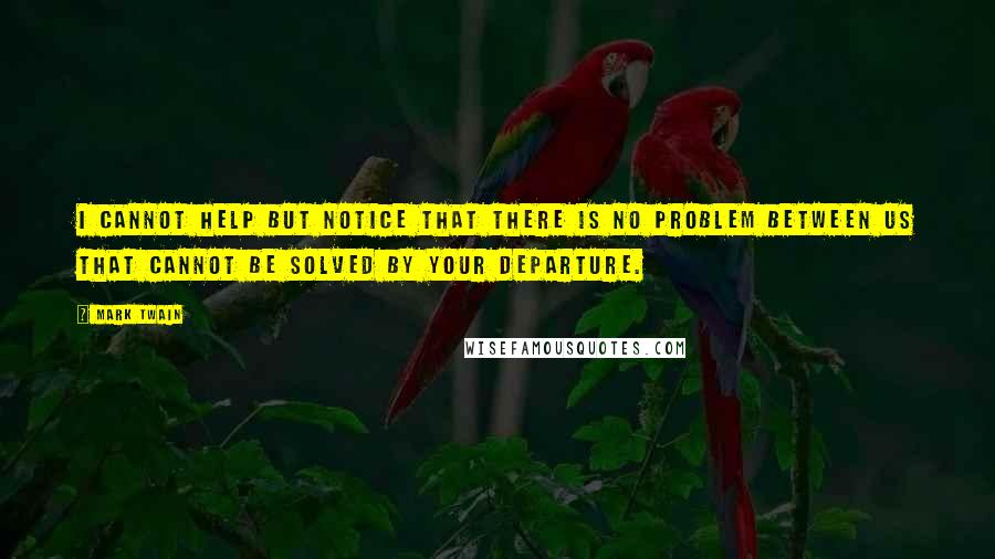 Mark Twain Quotes: I cannot help but notice that there is no problem between us that cannot be solved by your departure.