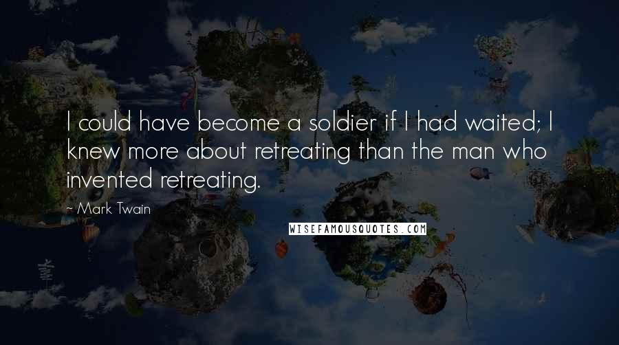 Mark Twain Quotes: I could have become a soldier if I had waited; I knew more about retreating than the man who invented retreating.