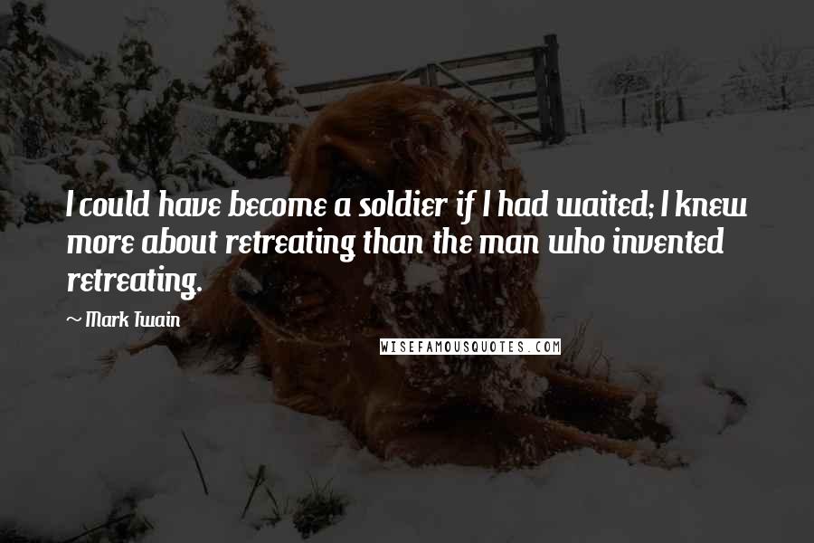 Mark Twain Quotes: I could have become a soldier if I had waited; I knew more about retreating than the man who invented retreating.