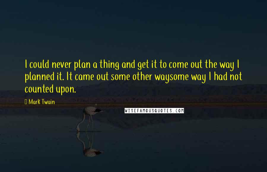 Mark Twain Quotes: I could never plan a thing and get it to come out the way I planned it. It came out some other waysome way I had not counted upon.