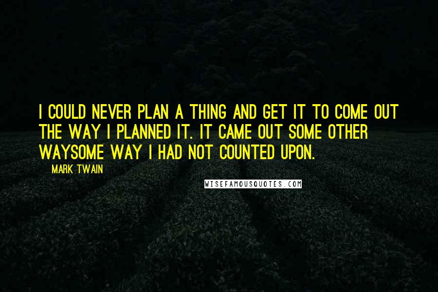 Mark Twain Quotes: I could never plan a thing and get it to come out the way I planned it. It came out some other waysome way I had not counted upon.