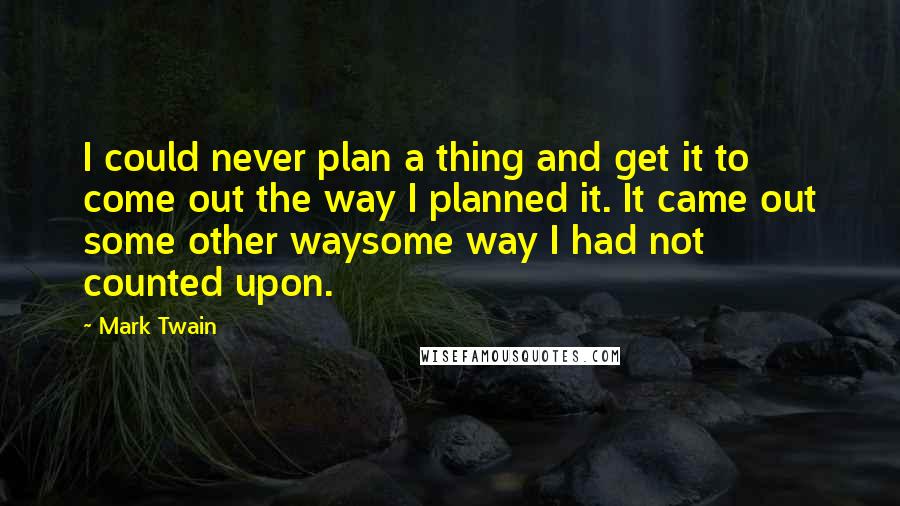 Mark Twain Quotes: I could never plan a thing and get it to come out the way I planned it. It came out some other waysome way I had not counted upon.