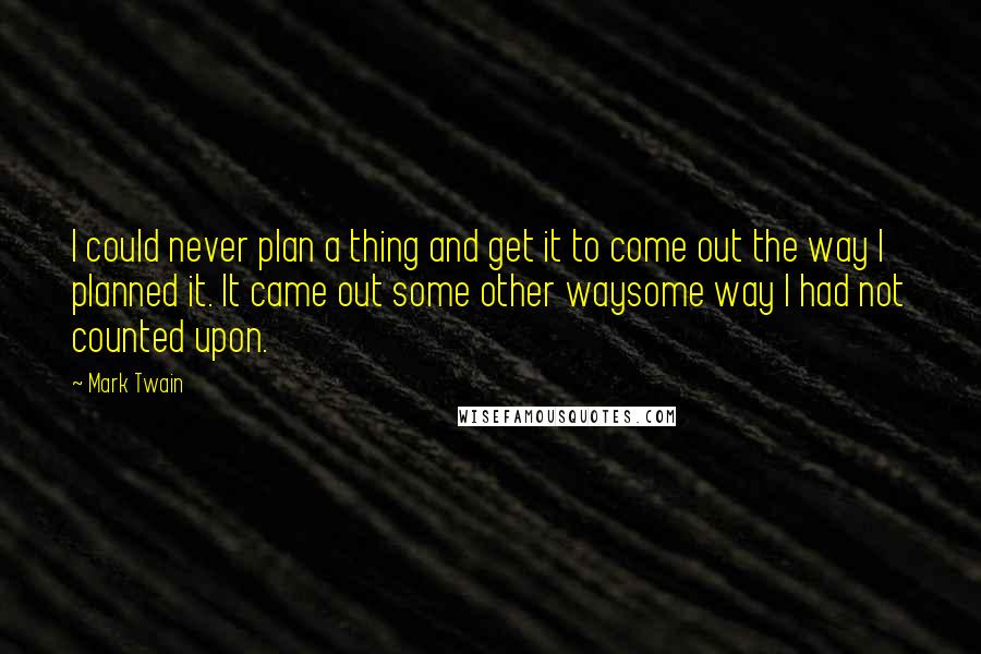 Mark Twain Quotes: I could never plan a thing and get it to come out the way I planned it. It came out some other waysome way I had not counted upon.