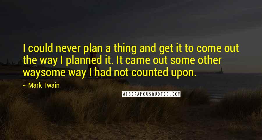 Mark Twain Quotes: I could never plan a thing and get it to come out the way I planned it. It came out some other waysome way I had not counted upon.